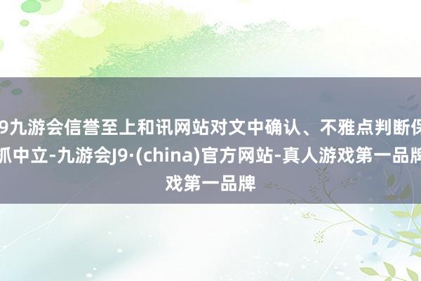 j9九游会信誉至上和讯网站对文中确认、不雅点判断保抓中立-九游会J9·(china)官方网站-真人游戏第一品牌