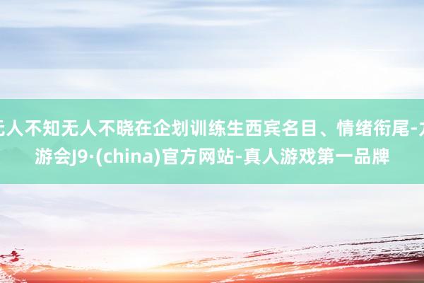 无人不知无人不晓在企划训练生西宾名目、情绪衔尾-九游会J9·(china)官方网站-真人游戏第一品牌