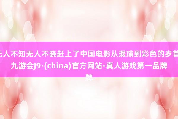 无人不知无人不晓赶上了中国电影从瑕瑜到彩色的岁首-九游会J9·(china)官方网站-真人游戏第一品牌