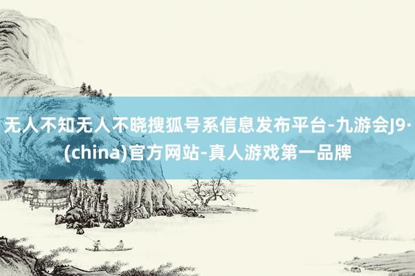 无人不知无人不晓搜狐号系信息发布平台-九游会J9·(china)官方网站-真人游戏第一品牌