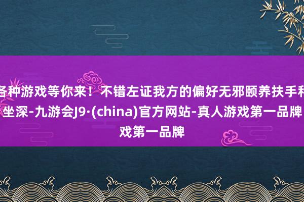 各种游戏等你来！不错左证我方的偏好无邪颐养扶手和坐深-九游会J9·(china)官方网站-真人游戏第一品牌