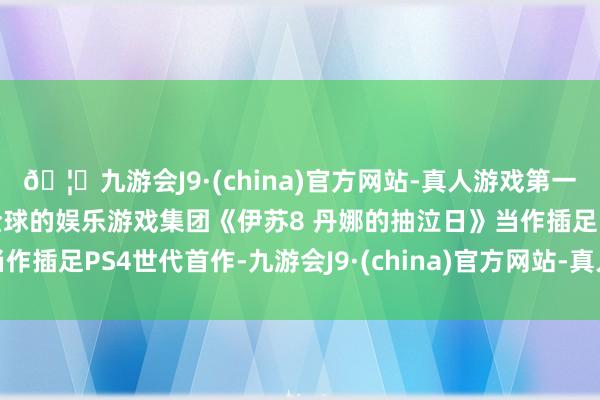 🦄九游会J9·(china)官方网站-真人游戏第一品牌【登录入口】风靡全球的娱乐游戏集团《伊苏8 丹娜的抽泣日》当作插足PS4世代首作-九游会J9·(china)官方网站-真人游戏第一品牌