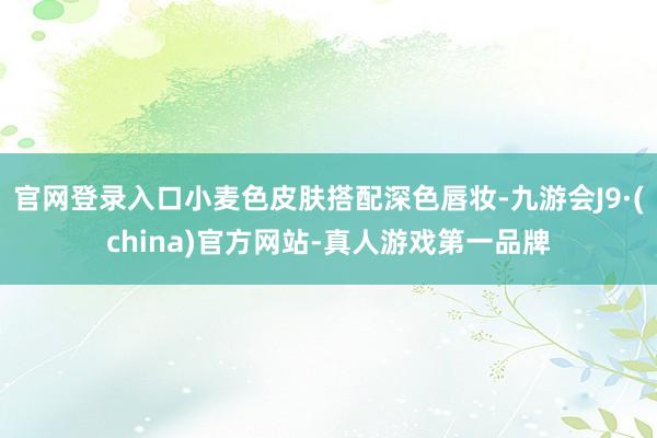 官网登录入口小麦色皮肤搭配深色唇妆-九游会J9·(china)官方网站-真人游戏第一品牌