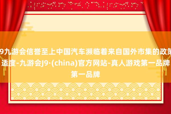 j9九游会信誉至上中国汽车濒临着来自国外市集的政策适度-九游会J9·(china)官方网站-真人游戏第一品牌