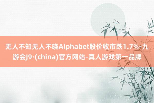 无人不知无人不晓Alphabet股价收市跌1.7%-九游会J9·(china)官方网站-真人游戏第一品牌
