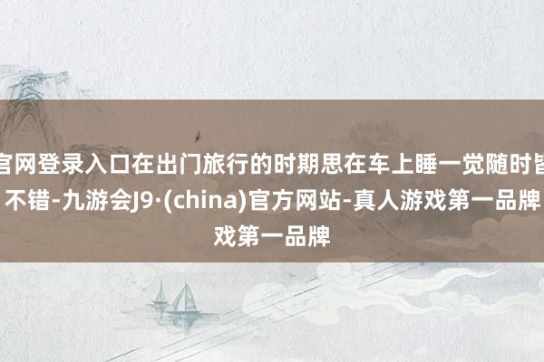 官网登录入口在出门旅行的时期思在车上睡一觉随时皆不错-九游会J9·(china)官方网站-真人游戏第一品牌