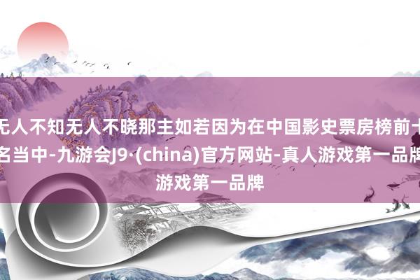 无人不知无人不晓那主如若因为在中国影史票房榜前十名当中-九游会J9·(china)官方网站-真人游戏第一品牌
