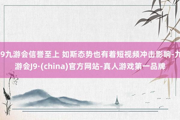 j9九游会信誉至上 如斯态势也有着短视频冲击影响-九游会J9·(china)官方网站-真人游戏第一品牌