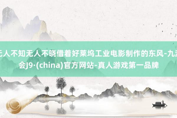无人不知无人不晓借着好莱坞工业电影制作的东风-九游会J9·(china)官方网站-真人游戏第一品牌