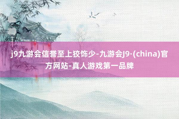 j9九游会信誉至上狡饰少-九游会J9·(china)官方网站-真人游戏第一品牌