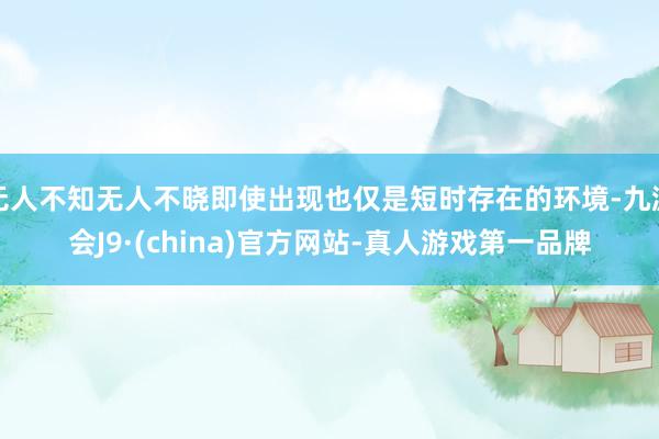 无人不知无人不晓即使出现也仅是短时存在的环境-九游会J9·(china)官方网站-真人游戏第一品牌