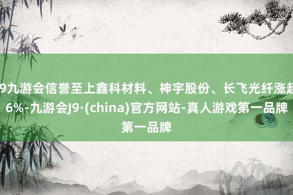 j9九游会信誉至上鑫科材料、神宇股份、长飞光纤涨超6%-九游会J9·(china)官方网站-真人游戏第一品牌
