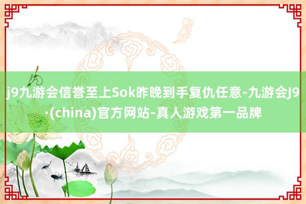 j9九游会信誉至上Sok昨晚到手复仇任意-九游会J9·(china)官方网站-真人游戏第一品牌