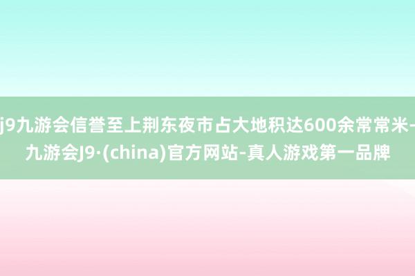 j9九游会信誉至上荆东夜市占大地积达600余常常米-九游会J9·(china)官方网站-真人游戏第一品牌