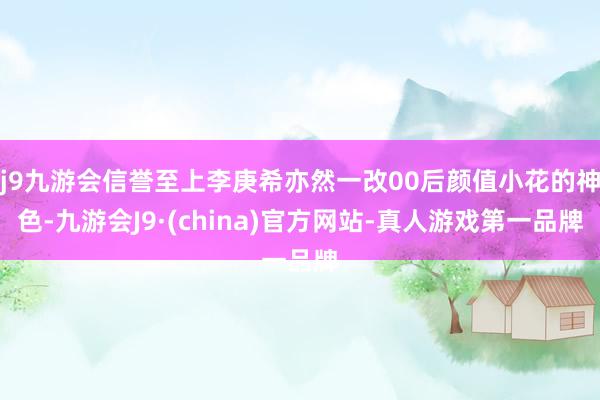 j9九游会信誉至上李庚希亦然一改00后颜值小花的神色-九游会J9·(china)官方网站-真人游戏第一品牌
