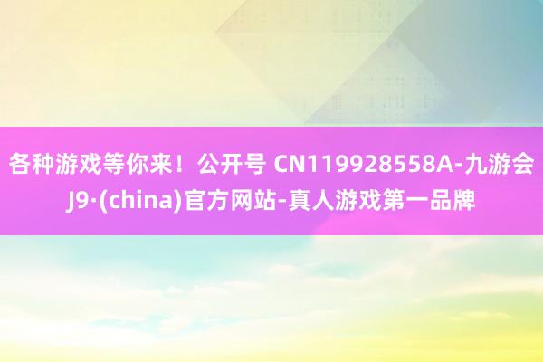 各种游戏等你来！公开号 CN119928558A-九游会J9·(china)官方网站-真人游戏第一品牌