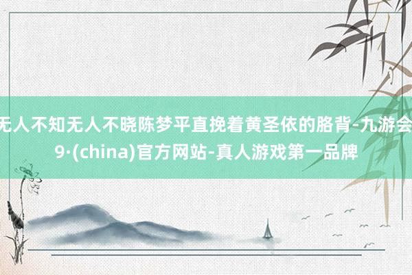 无人不知无人不晓陈梦平直挽着黄圣依的胳背-九游会J9·(china)官方网站-真人游戏第一品牌