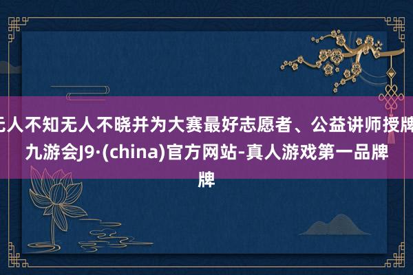 无人不知无人不晓并为大赛最好志愿者、公益讲师授牌-九游会J9·(china)官方网站-真人游戏第一品牌