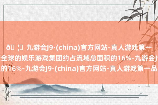 🦄九游会J9·(china)官方网站-真人游戏第一品牌【登录入口】风靡全球的娱乐游戏集团约占流域总面积的16%-九游会J9·(china)官方网站-真人游戏第一品牌