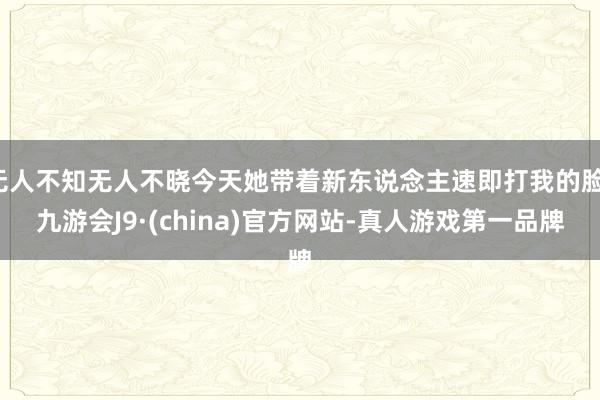 无人不知无人不晓今天她带着新东说念主速即打我的脸-九游会J9·(china)官方网站-真人游戏第一品牌
