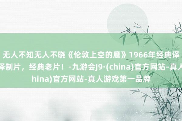 无人不知无人不晓《伦敦上空的鹰》1966年经典译制片总结，上译制片，经典老片！-九游会J9·(china)官方网站-真人游戏第一品牌