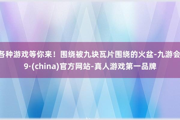 各种游戏等你来！围绕被九块瓦片围绕的火盆-九游会J9·(china)官方网站-真人游戏第一品牌