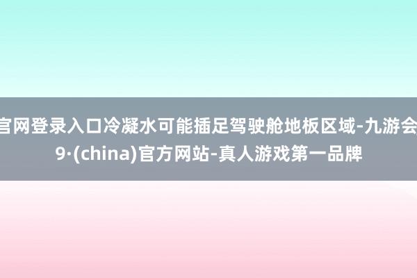 官网登录入口冷凝水可能插足驾驶舱地板区域-九游会J9·(china)官方网站-真人游戏第一品牌