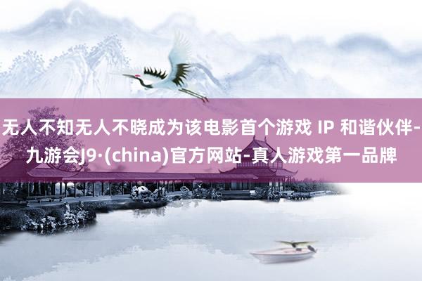 无人不知无人不晓成为该电影首个游戏 IP 和谐伙伴-九游会J9·(china)官方网站-真人游戏第一品牌