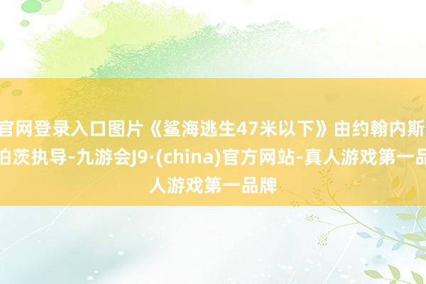 官网登录入口图片《鲨海逃生47米以下》由约翰内斯·罗伯茨执导-九游会J9·(china)官方网站-真人游戏第一品牌