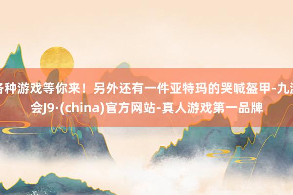 各种游戏等你来！另外还有一件亚特玛的哭喊盔甲-九游会J9·(china)官方网站-真人游戏第一品牌