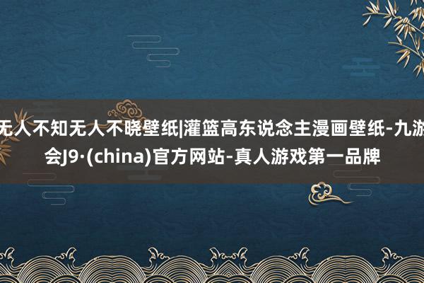 无人不知无人不晓壁纸|灌篮高东说念主漫画壁纸-九游会J9·(china)官方网站-真人游戏第一品牌