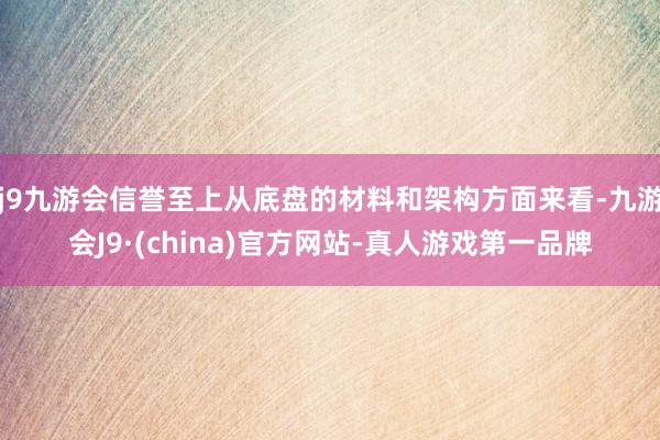 j9九游会信誉至上从底盘的材料和架构方面来看-九游会J9·(china)官方网站-真人游戏第一品牌