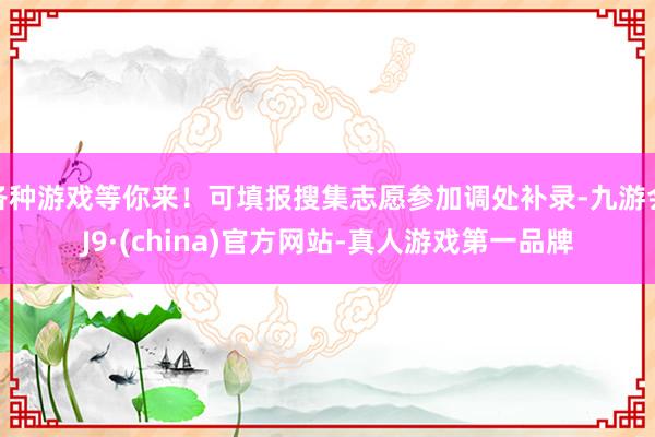 各种游戏等你来！可填报搜集志愿参加调处补录-九游会J9·(china)官方网站-真人游戏第一品牌