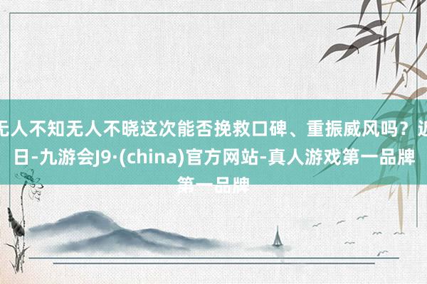 无人不知无人不晓这次能否挽救口碑、重振威风吗？近日-九游会J9·(china)官方网站-真人游戏第一品牌