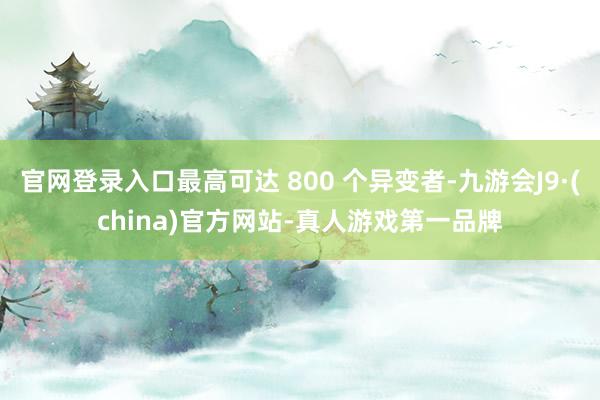 官网登录入口最高可达 800 个异变者-九游会J9·(china)官方网站-真人游戏第一品牌