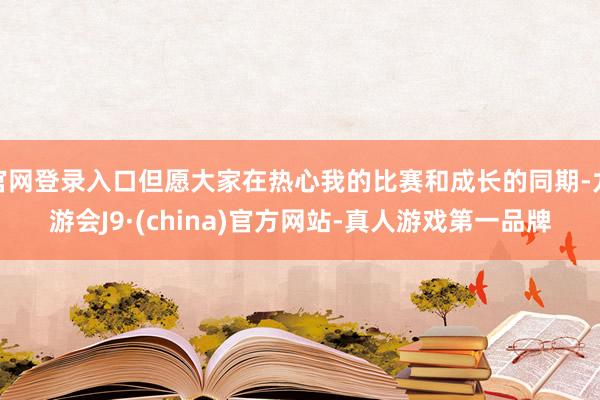 官网登录入口但愿大家在热心我的比赛和成长的同期-九游会J9·(china)官方网站-真人游戏第一品牌