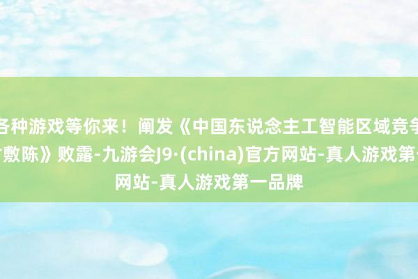 各种游戏等你来！阐发《中国东说念主工智能区域竞争力商讨敷陈》败露-九游会J9·(china)官方网站-真人游戏第一品牌