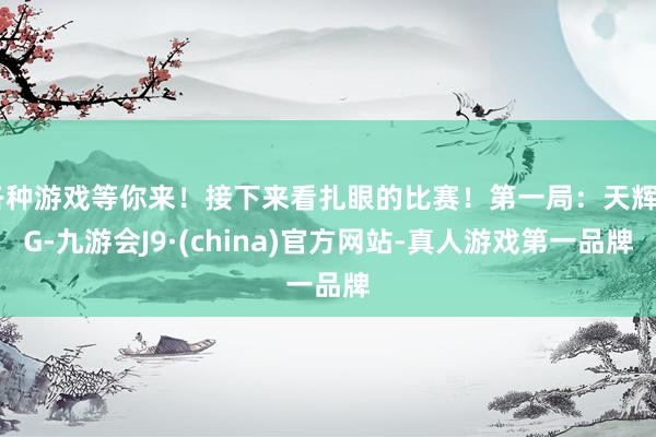 各种游戏等你来！接下来看扎眼的比赛！第一局：天辉XG-九游会J9·(china)官方网站-真人游戏第一品牌
