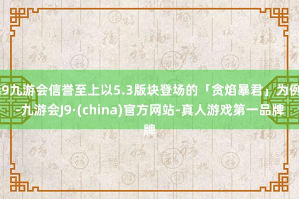 j9九游会信誉至上以5.3版块登场的「贪焰暴君」为例-九游会J9·(china)官方网站-真人游戏第一品牌