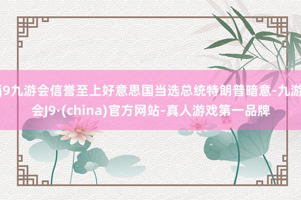 j9九游会信誉至上好意思国当选总统特朗普暗意-九游会J9·(china)官方网站-真人游戏第一品牌