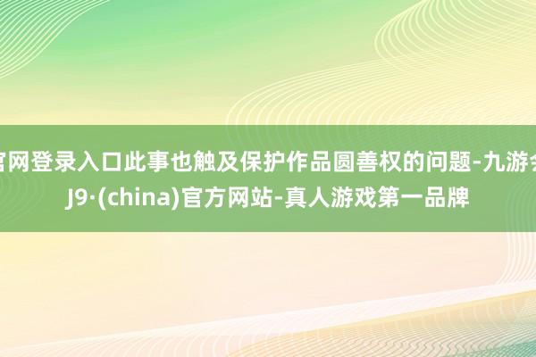 官网登录入口此事也触及保护作品圆善权的问题-九游会J9·(china)官方网站-真人游戏第一品牌