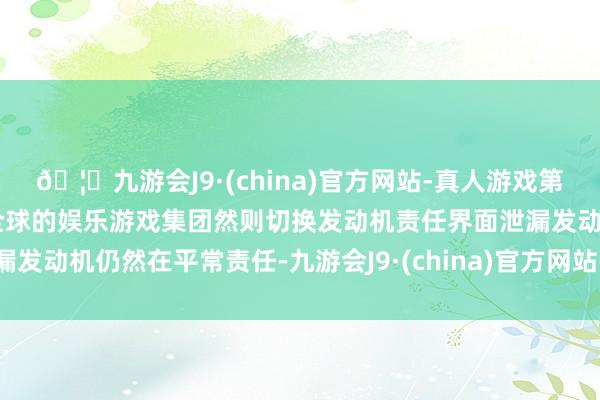 🦄九游会J9·(china)官方网站-真人游戏第一品牌【登录入口】风靡全球的娱乐游戏集团然则切换发动机责任界面泄漏发动机仍然在平常责任-九游会J9·(china)官方网站-真人游戏第一品牌