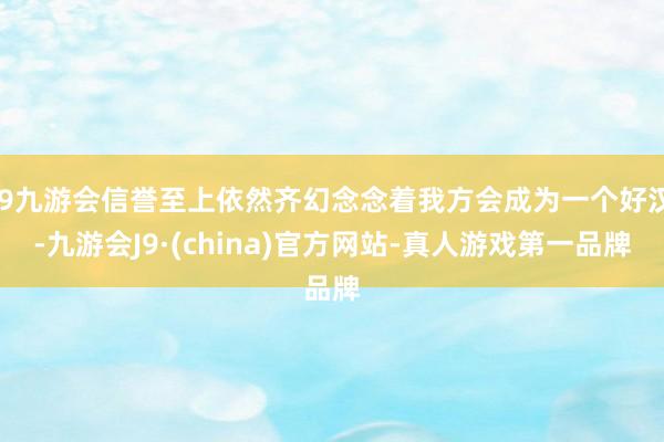 j9九游会信誉至上依然齐幻念念着我方会成为一个好汉-九游会J9·(china)官方网站-真人游戏第一品牌