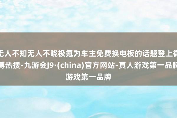 无人不知无人不晓极氪为车主免费换电板的话题登上微博热搜-九游会J9·(china)官方网站-真人游戏第一品牌