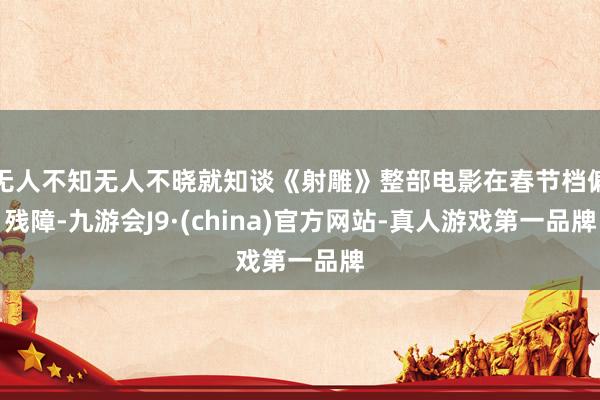 无人不知无人不晓就知谈《射雕》整部电影在春节档偏残障-九游会J9·(china)官方网站-真人游戏第一品牌