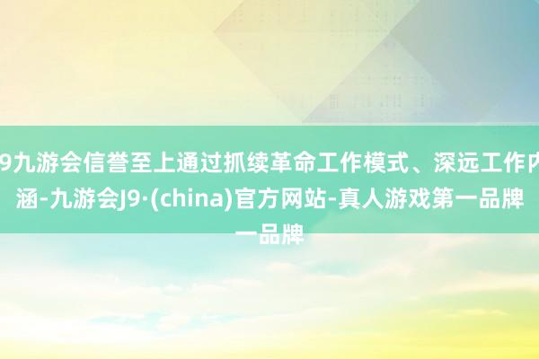 j9九游会信誉至上通过抓续革命工作模式、深远工作内涵-九游会J9·(china)官方网站-真人游戏第一品牌