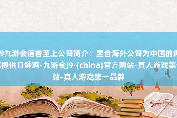 j9九游会信誉至上公司简介：昱合海外公司为中国的肉鸡坐蓐提供日龄鸡-九游会J9·(china)官方网站-真人游戏第一品牌