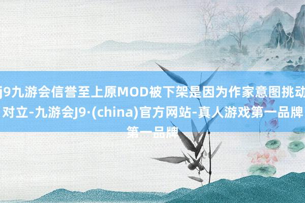 j9九游会信誉至上原MOD被下架是因为作家意图挑动对立-九游会J9·(china)官方网站-真人游戏第一品牌