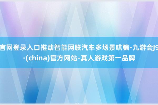 官网登录入口推动智能网联汽车多场景哄骗-九游会J9·(china)官方网站-真人游戏第一品牌