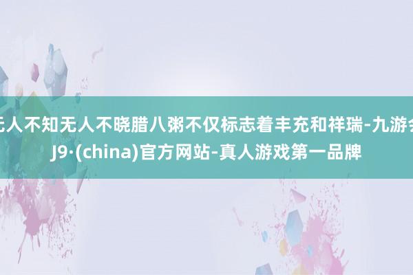 无人不知无人不晓腊八粥不仅标志着丰充和祥瑞-九游会J9·(china)官方网站-真人游戏第一品牌